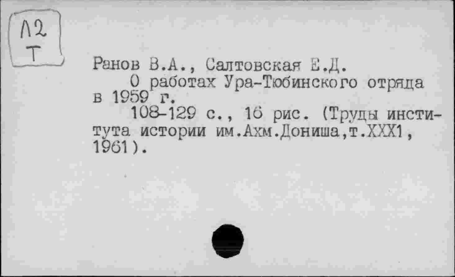 ﻿Рано в В.А., Салтовская В.Д.
О работах Ура-Тобинского отряда в 1959 г.
108-129 с., 16 рис. (Труды института истории им.Ахм.Дониша/т.ХХХ!, 1961).